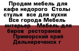 Продам мебель для кафе недорого. Столы, стулья, все для кухни. - Все города Мебель, интерьер » Мебель для баров, ресторанов   . Приморский край,Дальнереченск г.